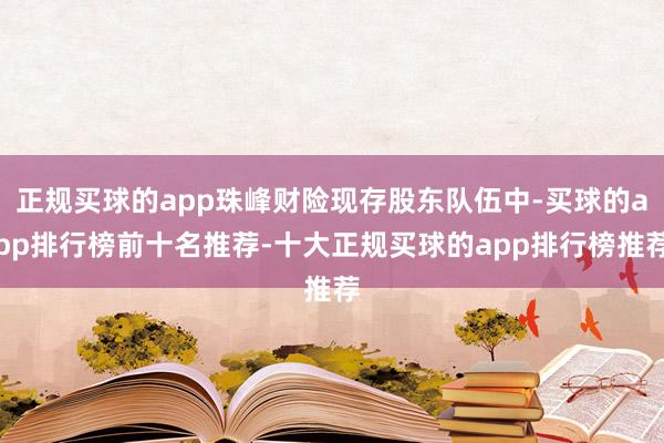 正规买球的app珠峰财险现存股东队伍中-买球的app排行榜前十名推荐-十大正规买球的app排行榜推荐