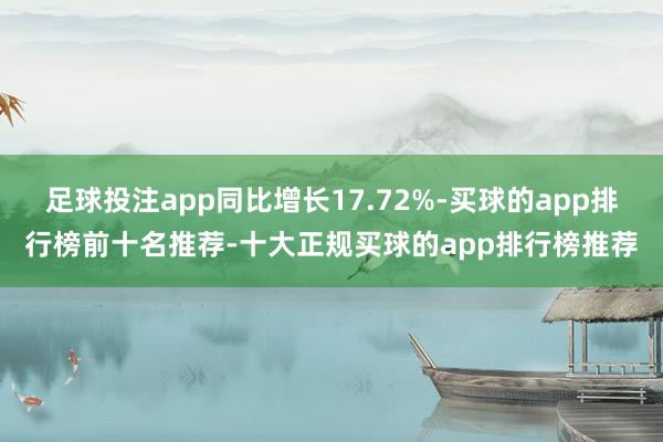 足球投注app同比增长17.72%-买球的app排行榜前十名推荐-十大正规买球的app排行榜推荐