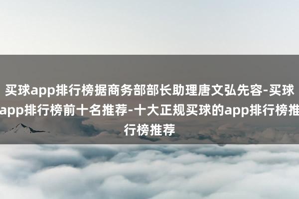 买球app排行榜据商务部部长助理唐文弘先容-买球的app排行榜前十名推荐-十大正规买球的app排行榜推荐