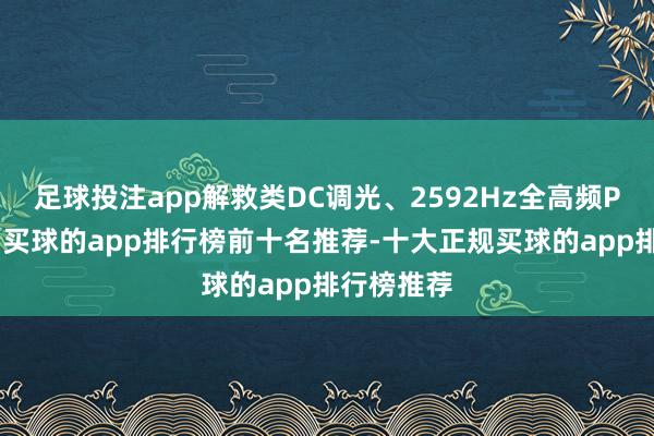 足球投注app解救类DC调光、2592Hz全高频PWM调光-买球的app排行榜前十名推荐-十大正规买球的app排行榜推荐