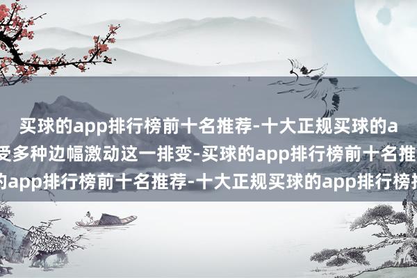 买球的app排行榜前十名推荐-十大正规买球的app排行榜推荐并已领受多种边幅激动这一排变-买球的app排行榜前十名推荐-十大正规买球的app排行榜推荐