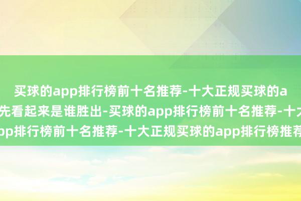 买球的app排行榜前十名推荐-十大正规买球的app排行榜推荐非论率先看起来是谁胜出-买球的app排行榜前十名推荐-十大正规买球的app排行榜推荐