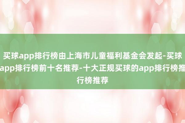 买球app排行榜由上海市儿童福利基金会发起-买球的app排行榜前十名推荐-十大正规买球的app排行榜推荐