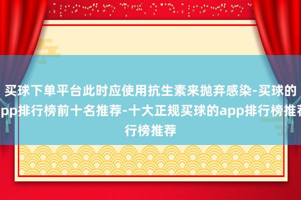 买球下单平台此时应使用抗生素来抛弃感染-买球的app排行榜前十名推荐-十大正规买球的app排行榜推荐