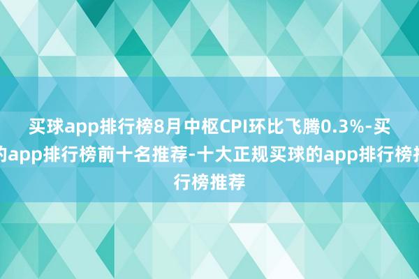 买球app排行榜8月中枢CPI环比飞腾0.3%-买球的app排行榜前十名推荐-十大正规买球的app排行榜推荐