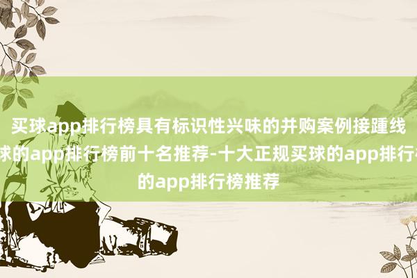 买球app排行榜具有标识性兴味的并购案例接踵线路-买球的app排行榜前十名推荐-十大正规买球的app排行榜推荐