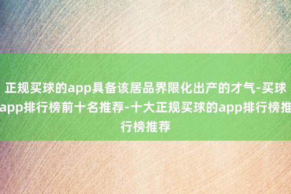 正规买球的app具备该居品界限化出产的才气-买球的app排行榜前十名推荐-十大正规买球的app排行榜推荐