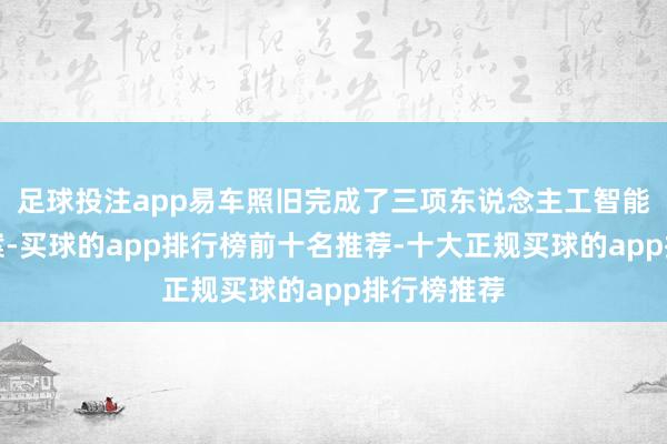 足球投注app易车照旧完成了三项东说念主工智能居品的备案-买球的app排行榜前十名推荐-十大正规买球的app排行榜推荐