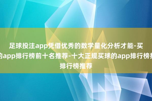 足球投注app　　凭借优秀的数学量化分析才能-买球的app排行榜前十名推荐-十大正规买球的app排行榜推荐