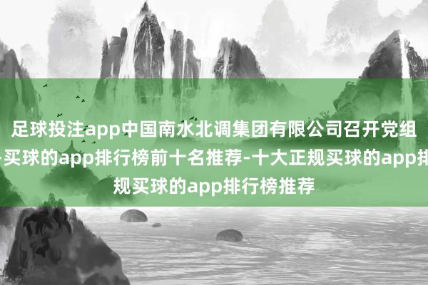 足球投注app中国南水北调集团有限公司召开党组扩大会议-买球的app排行榜前十名推荐-十大正规买球的app排行榜推荐