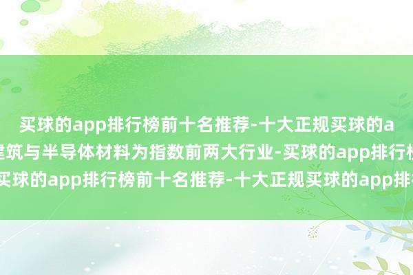 买球的app排行榜前十名推荐-十大正规买球的app排行榜推荐半导体建筑与半导体材料为指数前两大行业-买球的app排行榜前十名推荐-十大正规买球的app排行榜推荐