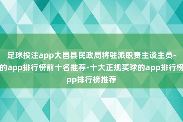 足球投注app大邑县民政局将驻派职责主谈主员-买球的app排行榜前十名推荐-十大正规买球的app排行榜推荐