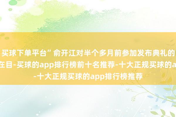 买球下单平台”俞开江对半个多月前参加发布典礼的场景百不获一在目-买球的app排行榜前十名推荐-十大正规买球的app排行榜推荐