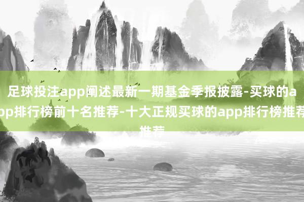 足球投注app阐述最新一期基金季报披露-买球的app排行榜前十名推荐-十大正规买球的app排行榜推荐