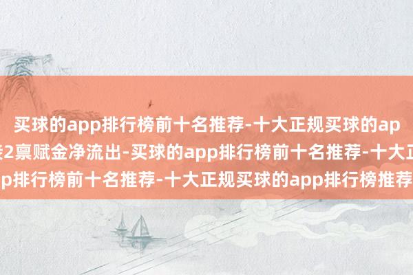 买球的app排行榜前十名推荐-十大正规买球的app排行榜推荐该基金相接2禀赋金净流出-买球的app排行榜前十名推荐-十大正规买球的app排行榜推荐