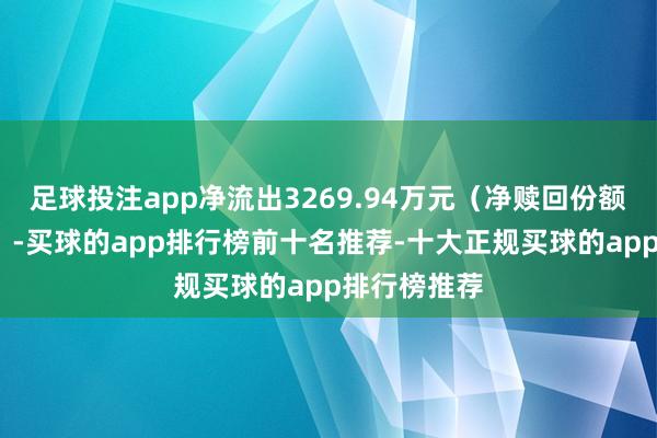 足球投注app净流出3269.94万元（净赎回份额*单元净值）-买球的app排行榜前十名推荐-十大正规买球的app排行榜推荐