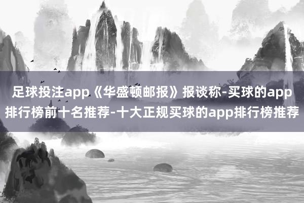 足球投注app《华盛顿邮报》报谈称-买球的app排行榜前十名推荐-十大正规买球的app排行榜推荐