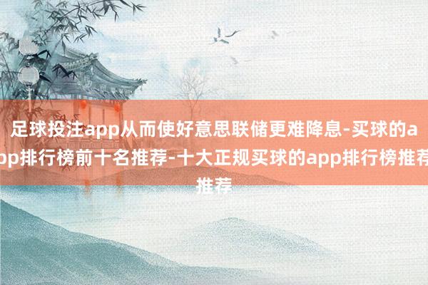 足球投注app从而使好意思联储更难降息-买球的app排行榜前十名推荐-十大正规买球的app排行榜推荐