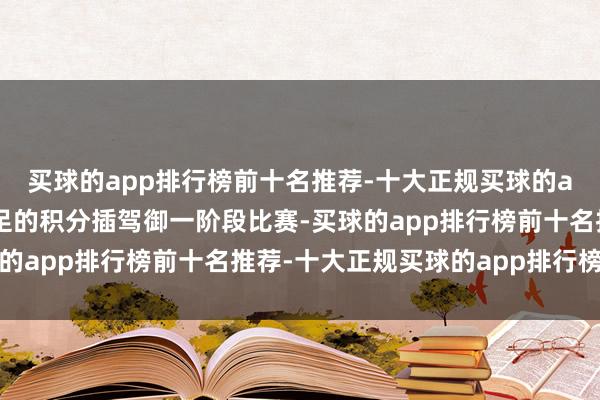 买球的app排行榜前十名推荐-十大正规买球的app排行榜推荐累计充足的积分插驾御一阶段比赛-买球的app排行榜前十名推荐-十大正规买球的app排行榜推荐