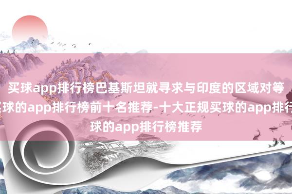 买球app排行榜巴基斯坦就寻求与印度的区域对等地位-买球的app排行榜前十名推荐-十大正规买球的app排行榜推荐