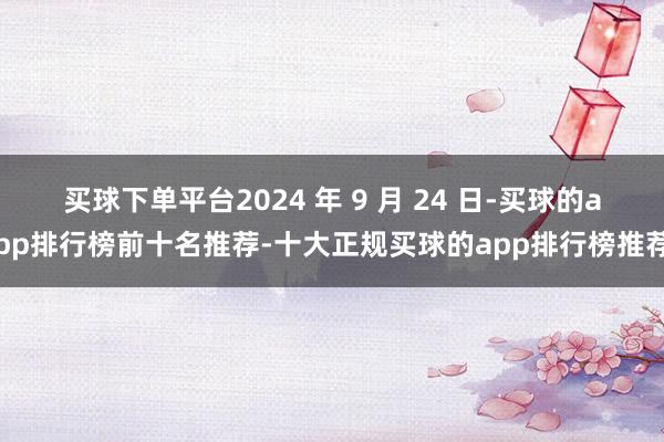 买球下单平台2024 年 9 月 24 日-买球的app排行榜前十名推荐-十大正规买球的app排行榜推荐