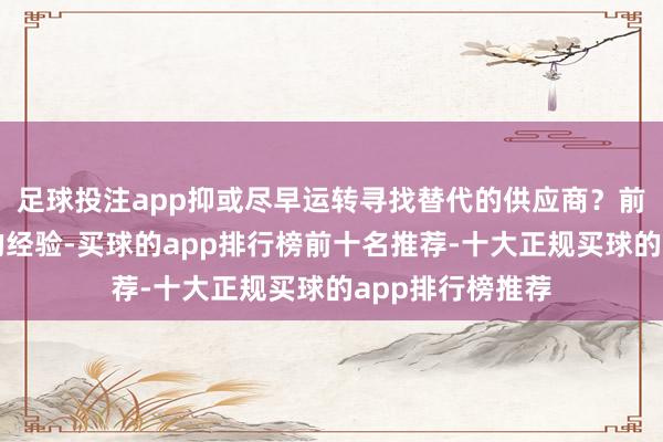 足球投注app抑或尽早运转寻找替代的供应商？前车之鉴六年前的经验-买球的app排行榜前十名推荐-十大正规买球的app排行榜推荐