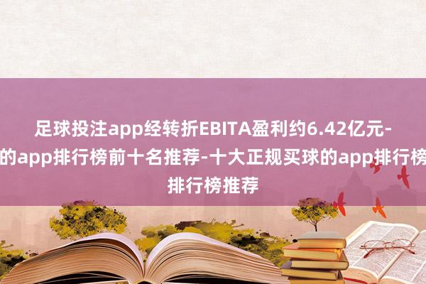 足球投注app经转折EBITA盈利约6.42亿元-买球的app排行榜前十名推荐-十大正规买球的app排行榜推荐