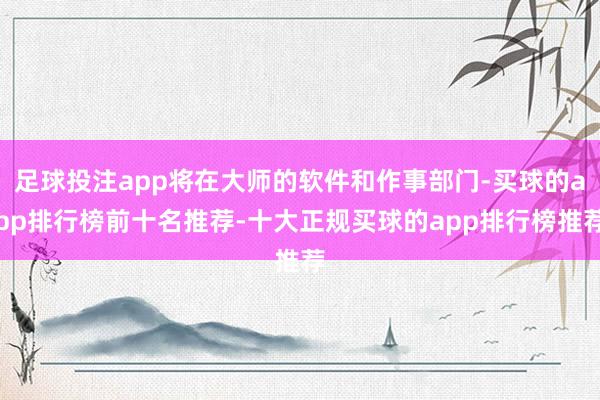 足球投注app将在大师的软件和作事部门-买球的app排行榜前十名推荐-十大正规买球的app排行榜推荐