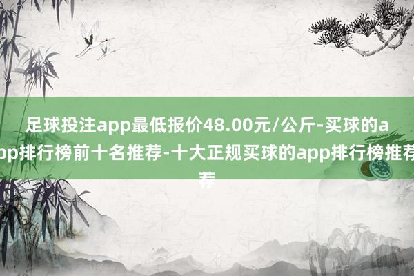 足球投注app最低报价48.00元/公斤-买球的app排行榜前十名推荐-十大正规买球的app排行榜推荐