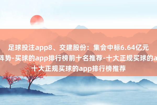 足球投注app8、交建股份：集会中标6.64亿元高速公路施工阵势-买球的app排行榜前十名推荐-十大正规买球的app排行榜推荐