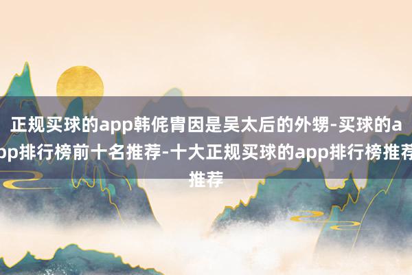 正规买球的app韩侂胄因是吴太后的外甥-买球的app排行榜前十名推荐-十大正规买球的app排行榜推荐