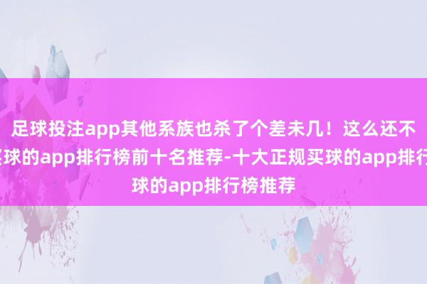 足球投注app其他系族也杀了个差未几！这么还不得志-买球的app排行榜前十名推荐-十大正规买球的app排行榜推荐