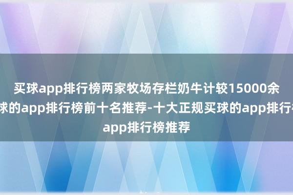 买球app排行榜两家牧场存栏奶牛计较15000余头-买球的app排行榜前十名推荐-十大正规买球的app排行榜推荐