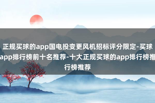 正规买球的app国电投变更风机招标评分限定-买球的app排行榜前十名推荐-十大正规买球的app排行榜推荐