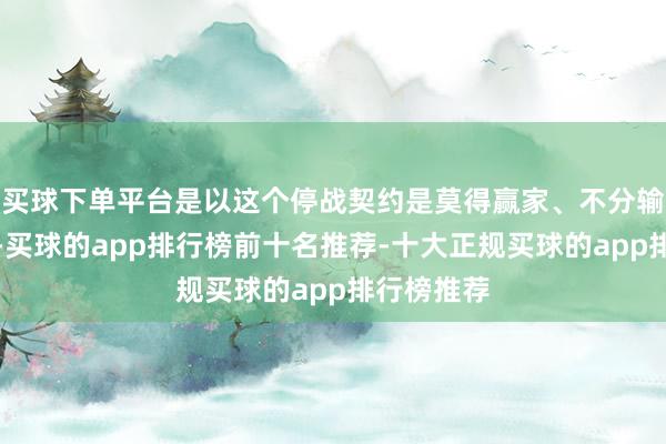 买球下单平台是以这个停战契约是莫得赢家、不分输赢的契约-买球的app排行榜前十名推荐-十大正规买球的app排行榜推荐