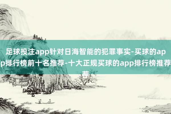 足球投注app针对日海智能的犯罪事实-买球的app排行榜前十名推荐-十大正规买球的app排行榜推荐