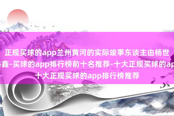 正规买球的app兰州黄河的实际竣事东谈主由杨世江变更为谭岳鑫-买球的app排行榜前十名推荐-十大正规买球的app排行榜推荐