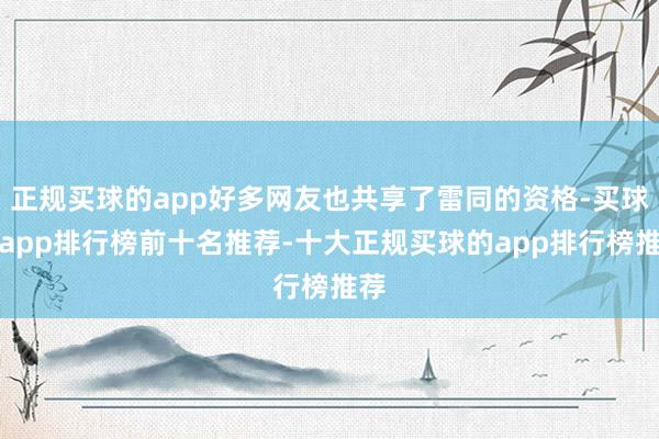 正规买球的app好多网友也共享了雷同的资格-买球的app排行榜前十名推荐-十大正规买球的app排行榜推荐