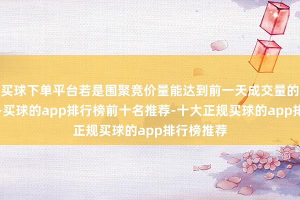 买球下单平台若是围聚竞价量能达到前一天成交量的10%以上-买球的app排行榜前十名推荐-十大正规买球的app排行榜推荐