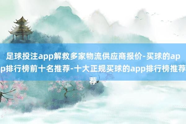 足球投注app解救多家物流供应商报价-买球的app排行榜前十名推荐-十大正规买球的app排行榜推荐