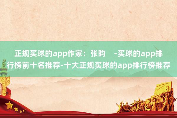 正规买球的app作家：张昀    -买球的app排行榜前十名推荐-十大正规买球的app排行榜推荐