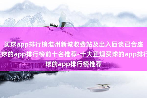 买球app排行榜淮州新城收费站及出入匝谈已合座成型-买球的app排行榜前十名推荐-十大正规买球的app排行榜推荐