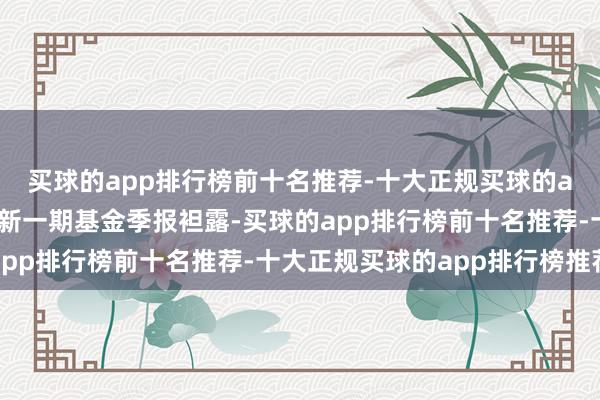 买球的app排行榜前十名推荐-十大正规买球的app排行榜推荐字据最新一期基金季报袒露-买球的app排行榜前十名推荐-十大正规买球的app排行榜推荐