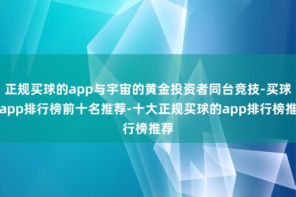 正规买球的app与宇宙的黄金投资者同台竞技-买球的app排行榜前十名推荐-十大正规买球的app排行榜推荐