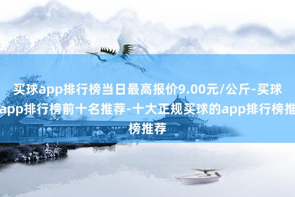 买球app排行榜当日最高报价9.00元/公斤-买球的app排行榜前十名推荐-十大正规买球的app排行榜推荐