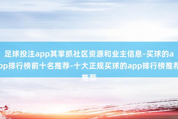 足球投注app其掌抓社区资源和业主信息-买球的app排行榜前十名推荐-十大正规买球的app排行榜推荐