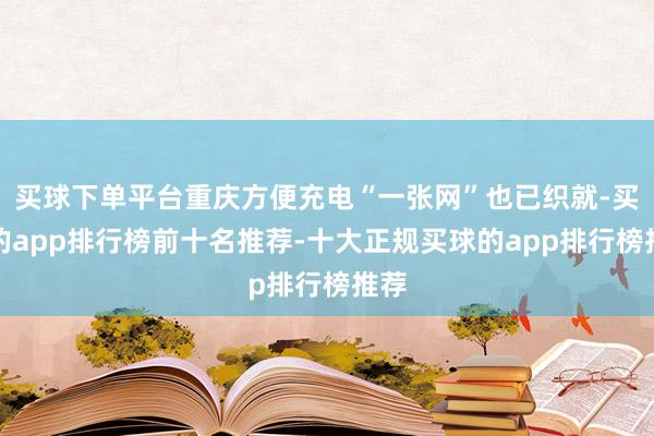 买球下单平台重庆方便充电“一张网”也已织就-买球的app排行榜前十名推荐-十大正规买球的app排行榜推荐