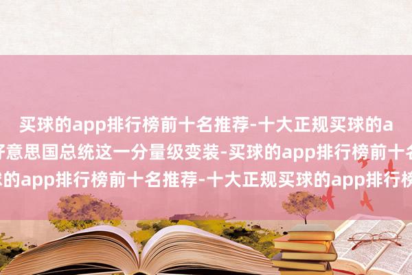 买球的app排行榜前十名推荐-十大正规买球的app排行榜推荐接过了好意思国总统这一分量级变装-买球的app排行榜前十名推荐-十大正规买球的app排行榜推荐