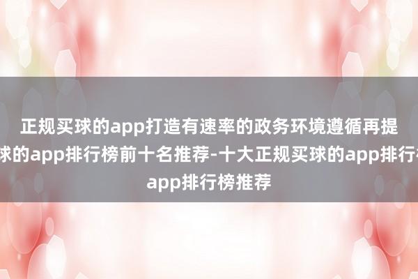 正规买球的app打造有速率的政务环境　　遵循再提高-买球的app排行榜前十名推荐-十大正规买球的app排行榜推荐