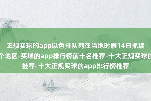 正规买球的app以色排队列在当地时辰14日抓续要紧加沙地带多个地区-买球的app排行榜前十名推荐-十大正规买球的app排行榜推荐